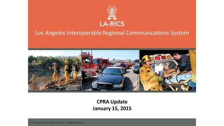 Los Angeles Interoperable Regional Communications System © Copyright 2015, LA-RICS Authority. All Rights Reserved. CPRA Update January 15, 2015.