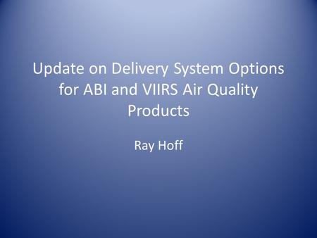 Update on Delivery System Options for ABI and VIIRS Air Quality Products Ray Hoff.