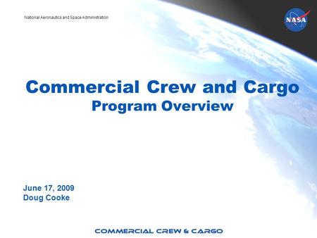 National Aeronautics and Space Administration Commercial Crew and Cargo Program Overview June 17, 2009 Doug Cooke.