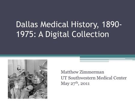 Dallas Medical History, 1890- 1975: A Digital Collection Matthew Zimmerman UT Southwestern Medical Center May 27 th, 2011.