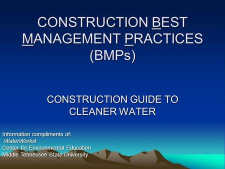 CONSTRUCTION BEST MANAGEMENT PRACTICES (BMPs) CONSTRUCTION GUIDE TO CLEANER WATER Information compliments of: WaterWorks! WaterWorks! Center for Environmental.