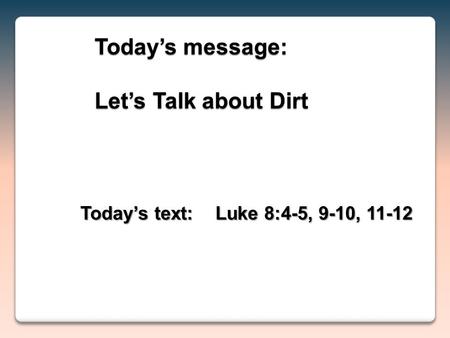 Today’s text:Luke 8:4-5, 9-10, 11-12 Today’s message: Let’s Talk about Dirt.