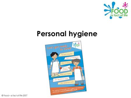 © Food – a fact of life 2007 Personal hygiene. © Food – a fact of life 2007 Personal hygiene Good personal hygiene is important to prevent risk of food.