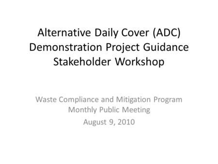 Alternative Daily Cover (ADC) Demonstration Project Guidance Stakeholder Workshop Waste Compliance and Mitigation Program Monthly Public Meeting August.