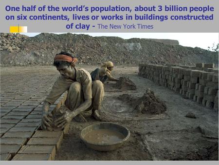 One half of the world’s population, about 3 billion people on six continents, lives or works in buildings constructed of clay - The New York Times.
