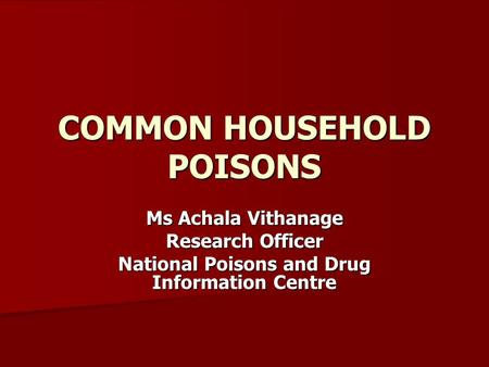 COMMON HOUSEHOLD POISONS Ms Achala Vithanage Research Officer National Poisons and Drug Information Centre.