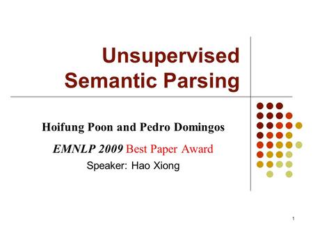 1 Unsupervised Semantic Parsing Hoifung Poon and Pedro Domingos EMNLP 2009 Best Paper Award Speaker: Hao Xiong.
