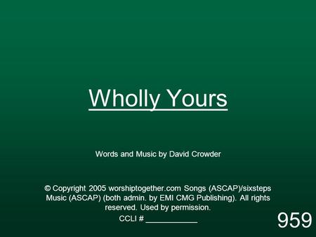 Wholly Yours Words and Music by David Crowder © Copyright 2005 worshiptogether.com Songs (ASCAP)/sixsteps Music (ASCAP) (both admin. by EMI CMG Publishing).