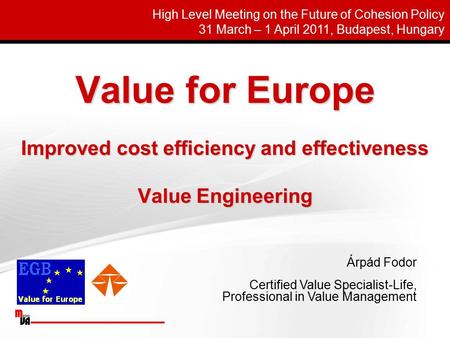 Value for Europe Improved cost efficiency and effectiveness Value Engineering Árpád Fodor Certified Value Specialist-Life, Professional in Value Management.