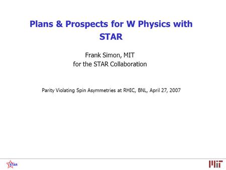 Plans & Prospects for W Physics with STAR Frank Simon, MIT for the STAR Collaboration Parity Violating Spin Asymmetries at RHIC, BNL, April 27, 2007.
