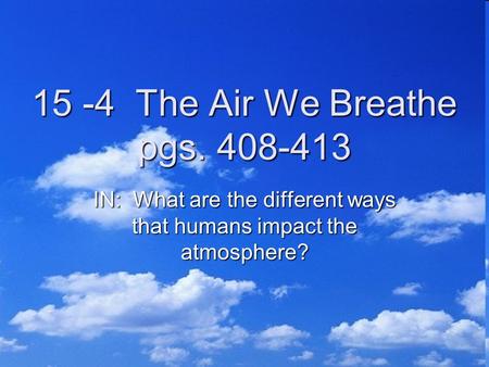 15 -4 The Air We Breathe pgs. 408-413 IN: What are the different ways that humans impact the atmosphere?