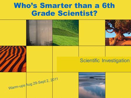 Scientific Investigation Who’s Smarter than a 6th Grade Scientist? Warm-ups Aug 29-Sept 2, 2011.