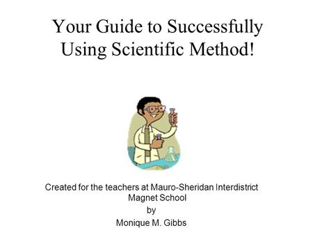 Your Guide to Successfully Using Scientific Method! Created for the teachers at Mauro-Sheridan Interdistrict Magnet School by Monique M. Gibbs.