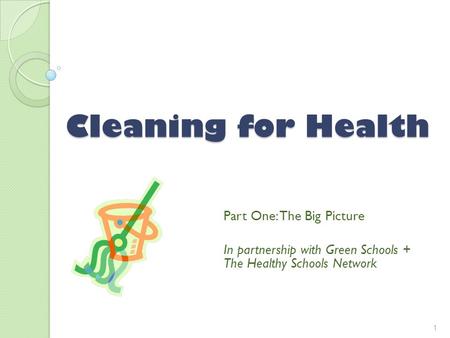 Cleaning for Health Part One: The Big Picture In partnership with Green Schools + The Healthy Schools Network 1.