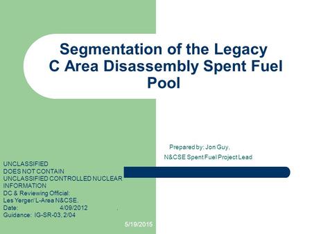 5/19/2015 Segmentation of the Legacy C Area Disassembly Spent Fuel Pool Prepared by: Jon Guy, N&CSE Spent Fuel Project Lead UNCLASSIFIED DOES NOT CONTAIN.