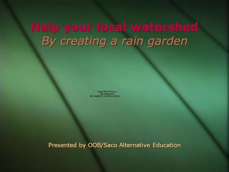 Help your local watershed By creating a rain garden Presented by OOB/Saco Alternative Education.