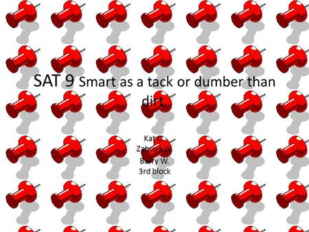 SAT 9 Smart as a tack or dumber than dirt. Kat O. Zabriya W. Barry W. 3rd block.