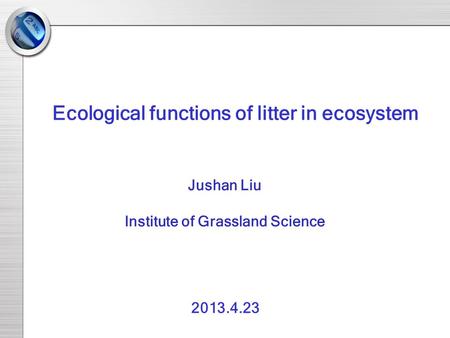 Jushan Liu Institute of Grassland Science Ecological functions of litter in ecosystem 2013.4.23.