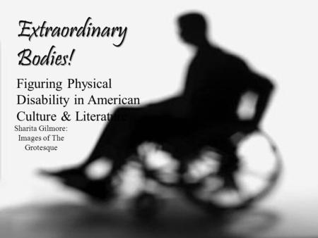 Extraordinary Bodies! Figuring Physical Disability in American Culture & Literature Sharita Gilmore: Images of The Grotesque.