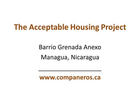 The Acceptable Housing Project Barrio Grenada Anexo Managua, Nicaragua ________________ www.companeros.ca.
