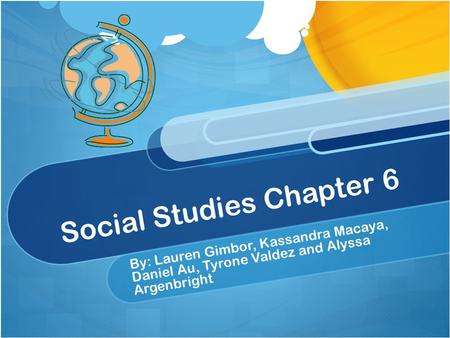 Social Studies Chapter 6 By: Lauren Gimbor, Kassandra Macaya, Daniel Au, Tyrone Valdez and Alyssa Argenbright.