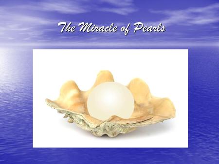 The Miracle of Pearls. A pearl start as a piece of dirt or grain of sand which enters the oyster. This piece of dirt or grain of sand then “grows” inside.