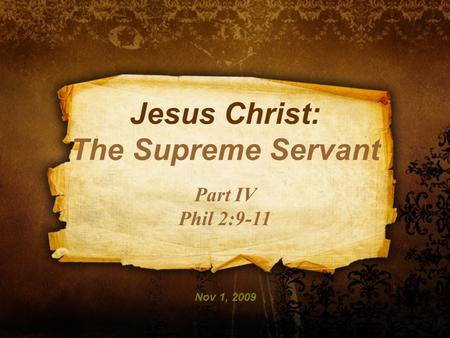 Jesus Christ: The Supreme Servant Part IV Phil 2:9-11 Nov 1, 2009.