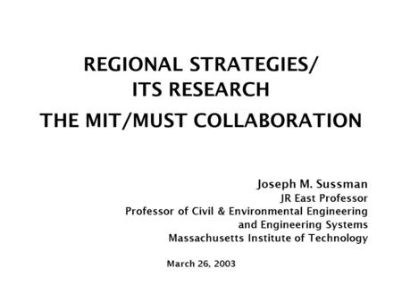 REGIONAL STRATEGIES/ ITS RESEARCH THE MIT/MUST COLLABORATION Joseph M. Sussman JR East Professor Professor of Civil & Environmental Engineering and Engineering.