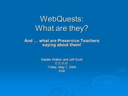 WebQuests: What are they? And … what are Preservice Teachers saying about them! Natalie Walker and Jeff Scott E.C.O.O. Friday, May 7, 2004 9:00.