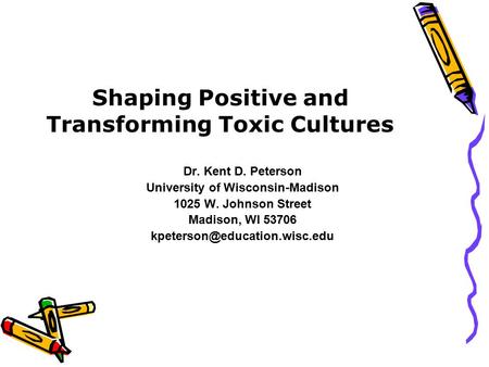 Shaping Positive and Transforming Toxic Cultures Dr. Kent D. Peterson University of Wisconsin-Madison 1025 W. Johnson Street Madison, WI 53706