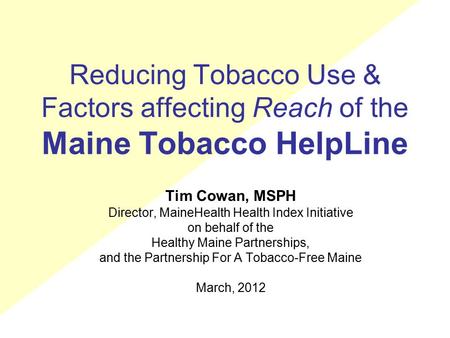 Reducing Tobacco Use & Factors affecting Reach of the Maine Tobacco HelpLine Tim Cowan, MSPH Director, MaineHealth Health Index Initiative on behalf of.
