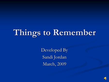 Things to Remember Developed By Sandi Jordan March, 2009.