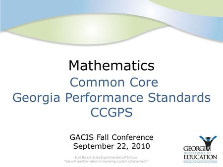 Mathematics Common Core Georgia Performance Standards CCGPS GACIS Fall Conference September 22, 2010 Brad Bryant, State Superintendent of Schools “We will.