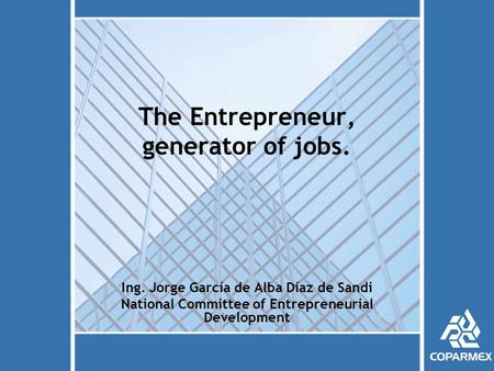 The Entrepreneur, generator of jobs. Ing. Jorge García de Alba Díaz de Sandi National Committee of Entrepreneurial Development.