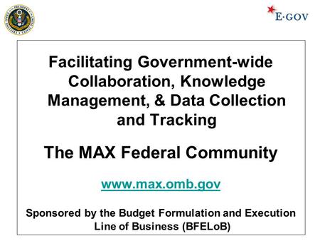 Facilitating Government-wide Collaboration, Knowledge Management, & Data Collection and Tracking The MAX Federal Community www.max.omb.gov Sponsored by.