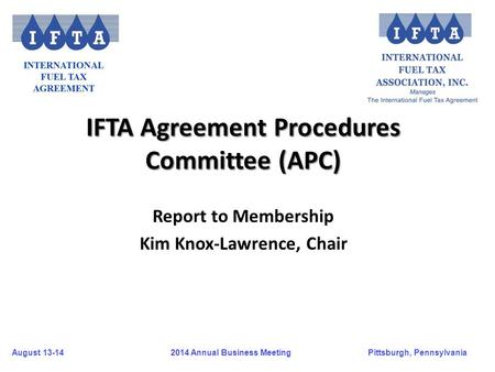 August 13-14Pittsburgh, Pennsylvania 2014 Annual Business Meeting IFTA Agreement Procedures Committee (APC) Report to Membership Kim Knox-Lawrence, Chair.