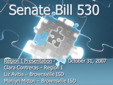 Senate Bill 530 Region I Presentation - October 31, 2007 Clara Contreras – Region I Liz Avitia – Brownsville ISD Marilyn Mitton – Brownsville ISD Region.