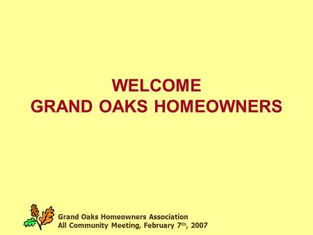 Grand Oaks Homeowners Association All Community Meeting, February 7 th, 2007 WELCOME GRAND OAKS HOMEOWNERS.