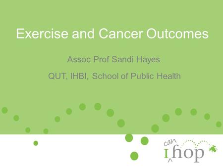 Exercise and Cancer Outcomes Assoc Prof Sandi Hayes QUT, IHBI, School of Public Health.