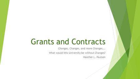 Grants and Contracts Changes, Changes, and more Changes... What would this University be without Changes? Heather L. Paulsen.
