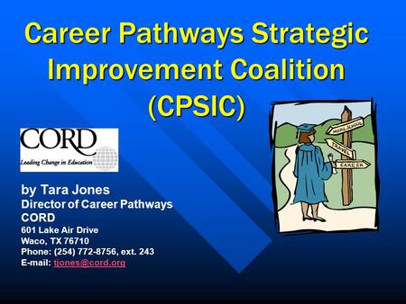 Career Pathways Strategic Improvement Coalition (CPSIC) by Tara Jones Director of Career Pathways CORD 601 Lake Air Drive Waco, TX 76710 Phone: (254) 772-8756,