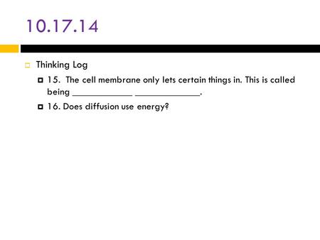 10.17.14  Thinking Log  15. The cell membrane only lets certain things in. This is called being ____________ _____________.  16. Does diffusion use.