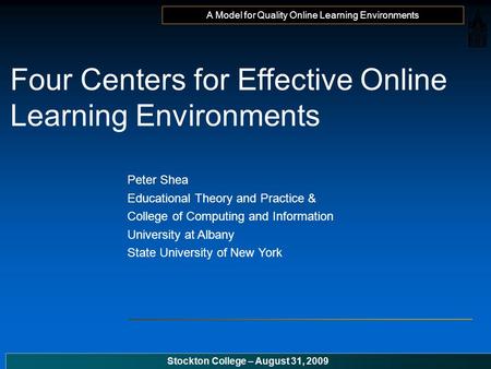 A Model for Quality Online Learning Environments Stockton College – August 31, 2009 Four Centers for Effective Online Learning Environments Peter Shea.