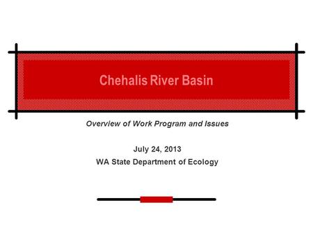 Chehalis River Basin Overview of Work Program and Issues July 24, 2013 WA State Department of Ecology.