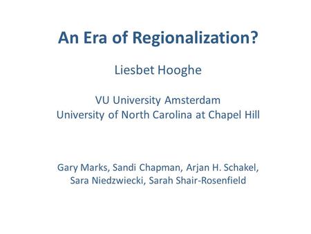 An Era of Regionalization? Liesbet Hooghe VU University Amsterdam University of North Carolina at Chapel Hill Gary Marks, Sandi Chapman, Arjan H. Schakel,