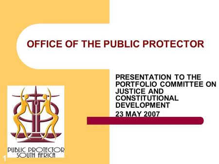 1 OFFICE OF THE PUBLIC PROTECTOR PRESENTATION TO THE PORTFOLIO COMMITTEE ON JUSTICE AND CONSTITUTIONAL DEVELOPMENT 23 MAY 2007.