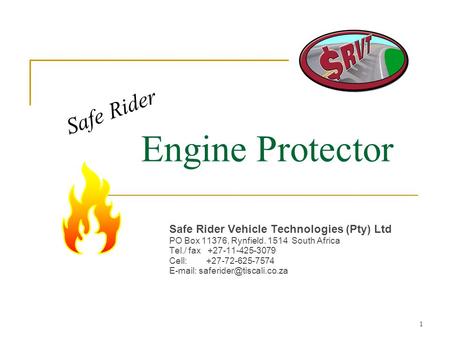1 Engine Protector Safe Rider Vehicle Technologies (Pty) Ltd PO Box 11376, Rynfield. 1514 South Africa Tel./ fax +27-11-425-3079 Cell: +27-72-625-7574.