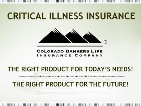 THE RIGHT PRODUCT FOR TODAY’S NEEDS! THE RIGHT PRODUCT FOR THE FUTURE! CRITICAL ILLNESS INSURANCE.
