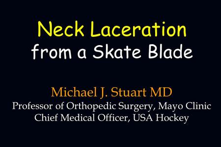 Michael J. Stuart MD Professor of Orthopedic Surgery, Mayo Clinic Chief Medical Officer, USA Hockey Neck Laceration from a Skate Blade.