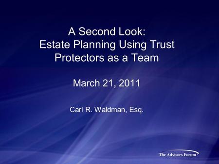 A Second Look: Estate Planning Using Trust Protectors as a Team March 21, 2011 Carl R. Waldman, Esq.